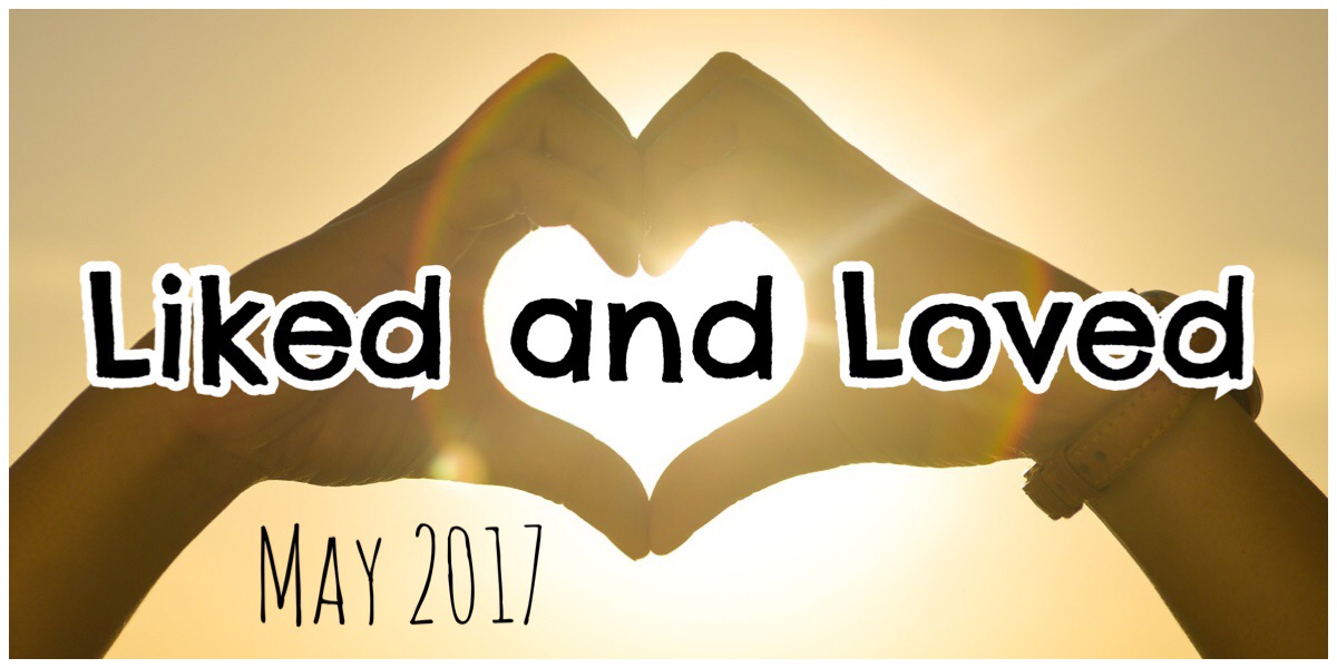 Liked and Loved - May 2017